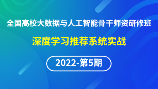 【2022年第5期】（专题四）全国高校大数据与人工智能骨干师资研修班-深度学习推荐系统实战