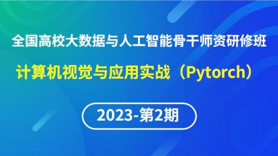 【2023年第2期】（专题六）全国高校大数据与人工智能骨干师资研修班-计算机视觉应用实战(Pytorch)