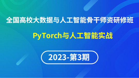 【2023年第3期】（专题六）全国高校大数据与人工智能骨干师资研修班- PyTorch与人工智能实战