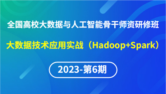 【2023年第6期专题四】全国高校大数据与人工智能骨干师资研修班-大数据技术应用实战（Hadoop+Spark）