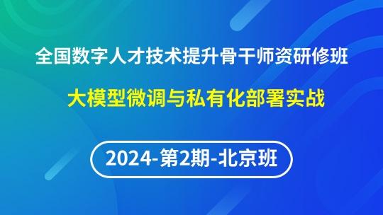 【2024年第2期北京班】全国数字人才技术提升师资研修班-大模型微调与私有化部署实战