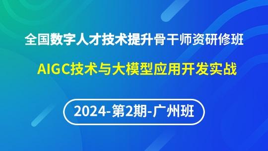 【2024年第2期广州班】全国数字人才技术提升骨干师资研修班-AIGC技术与大模型应用开发实战