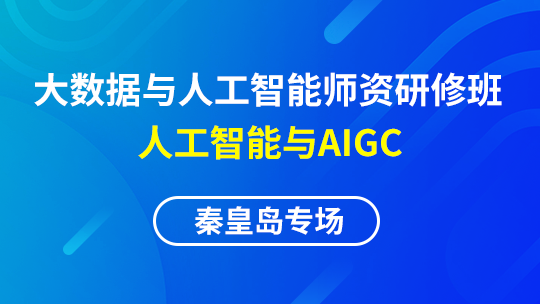 大数据与人工智能师资研修班 - 人工智能与AIGC（秦皇岛专场）