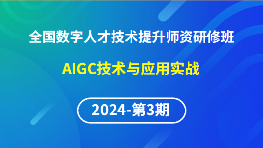 【2024年第3期专题一】全国数字人才技术提升骨干师资研修班-AIGC技术与应用实战