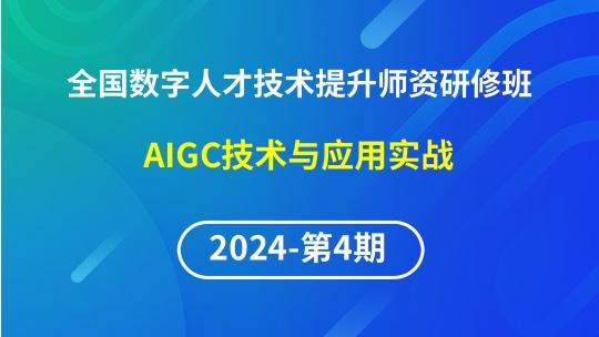 【2024年第4期专题一】全国数字人才技术提升骨干师资研修班-AIGC技术与应用实战