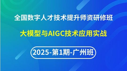 【2025年第1期广州专题一】全国数字人才技术提升骨干师资研修班-大模型与AIGC技术应用实战