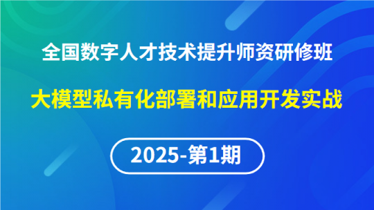 【2025年第1期专题四】全国数字人才技术提升骨干师资研修班-大模型私有化部署和应用开发实战