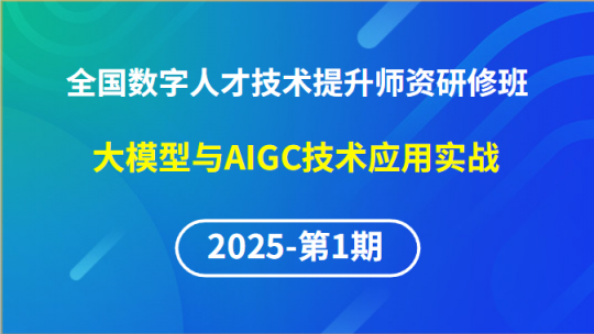 【2025年第1期专题一】全国数字人才技术提升骨干师资研修班-大模型与AIGC技术应用实战