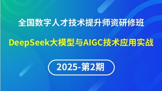 【2025年第2期专题一】全国数字人才技术提升骨干师资研修班-DeepSeek大模型与AIGC技术应用实战