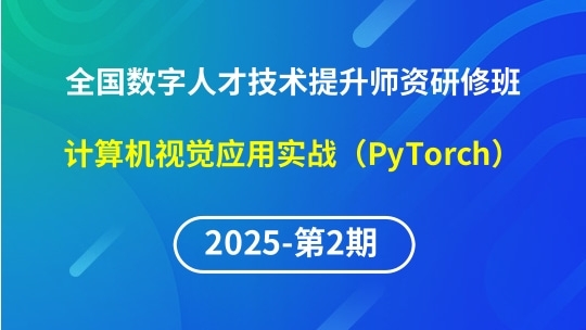 【2025年第2期专题八】全国数字人才技术提升骨干师资研修班-计算机视觉应用实战（PyTorch）