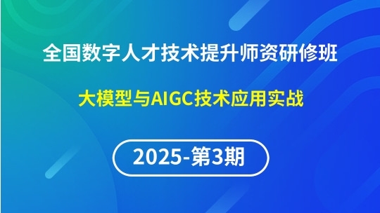 【2025年第3期专题二】全国数字人才技术提升骨干师资研修班-大模型与AIGC技术应用实战