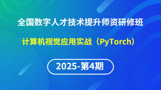 【2025年第4期专题八】全国数字人才技术提升骨干师资研修班-计算机视觉应用实战（PyTorch）