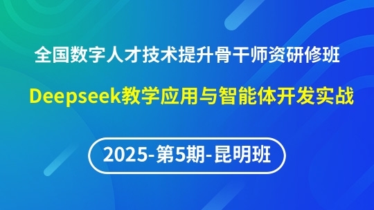 【2025年第5期昆明班】全国数字人才技术提升骨干师资研修班-DeepSeek教学应用与智能体开发实战
