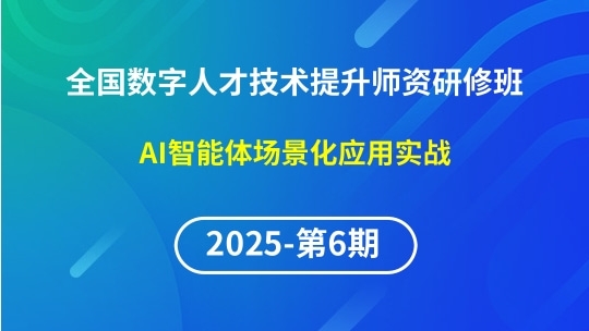 【2025年第6期专题二】全国数字人才技术提升骨干师资研修班-AI智能体场景化应用实战