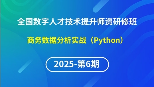【2025年第6期专题六】全国数字人才技术提升骨干师资研修班-商务数据分析实战（Python）