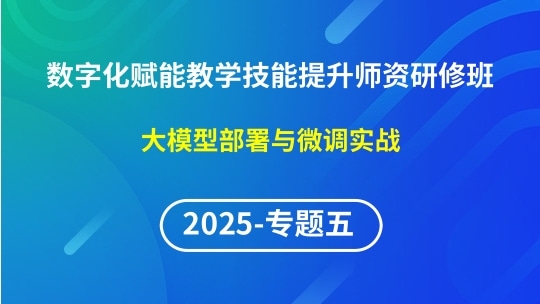 【2025年专题五】数字化赋能教学技能提升师资研修班-大模型部署与微调实战