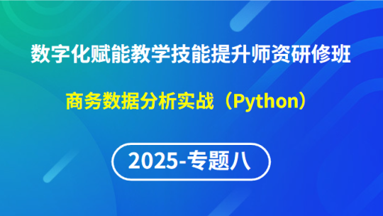 【2025年专题八】数字化赋能教学技能提升师资研修班-商务数据分析实战（Python）