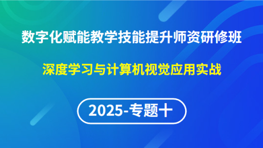 【2025年专题十】数字化赋能教学技能提升师资研修班-深度学习与计算机视觉应用实战