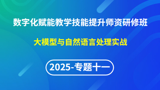 【2025年专题十一】数字化赋能教学技能提升师资研修班-大模型与自然语言处理实战