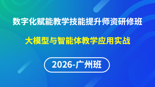 【2026年第1期广州班】数字化赋能教学实践创新与技能提升师资研修班-大模型与智能体教学应用实战