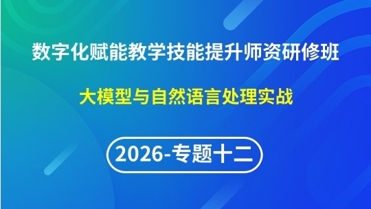 【2026年第1期专题十二】数字化赋能教学实践创新与技能提升师资研修班-大模型与自然语言处理实战