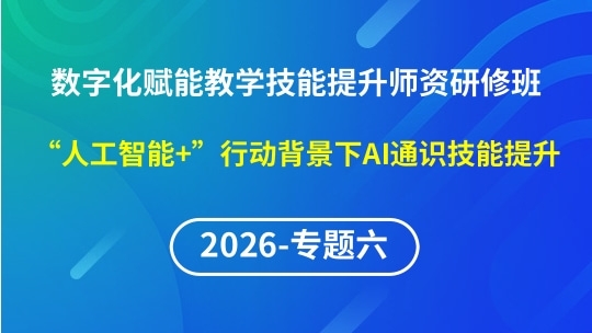 【2026年第1期专题六】数字化赋能教学实践创新与技能提升师资研修班-“人工智能+”行动背景下AI通识技能提升