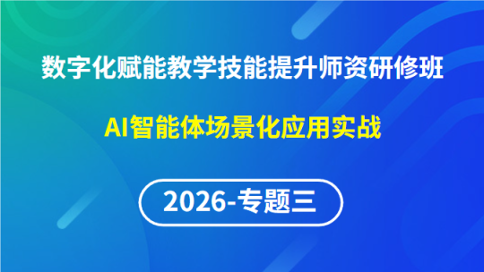 【2026年第1期专题三】数字化赋能教学实践创新与技能提升师资研修班-AI智能体场景化应用实战